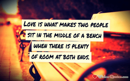 Love is what makes two people sit in the middle of a bench when there is plenty of room at both ends.