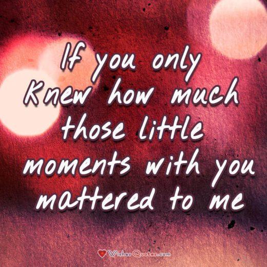 Love Quotes for Her. If you only knew how much those little moments with you mattered to me. #lovequotes