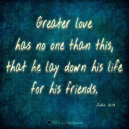 John 15:13 “Greater love has no one than this, that he lay down his life for his friends.” #Bible #Verses #Love