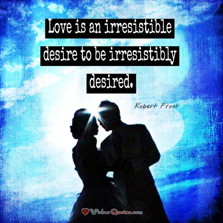 Love is an irresistible desire to be irresistibly desired.