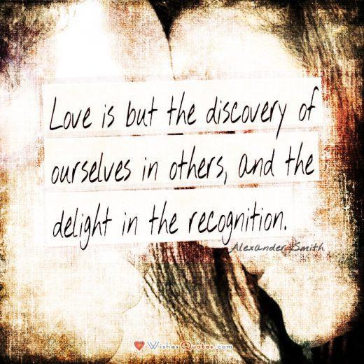 Love is but the discovery of ourselves in others, and the delight in the recognition. - Alexander Smith