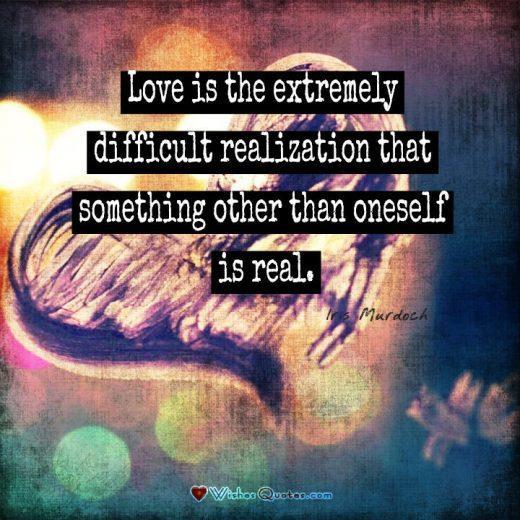 Love is the extremely difficult realization that something other than oneself is real. - Iris Murdoch