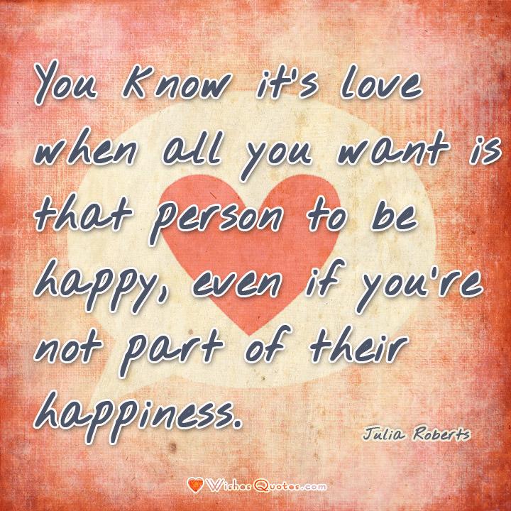 You know it's love when all you want is that person to be happy, even if you’re not part of their happiness. – Julia Roberts