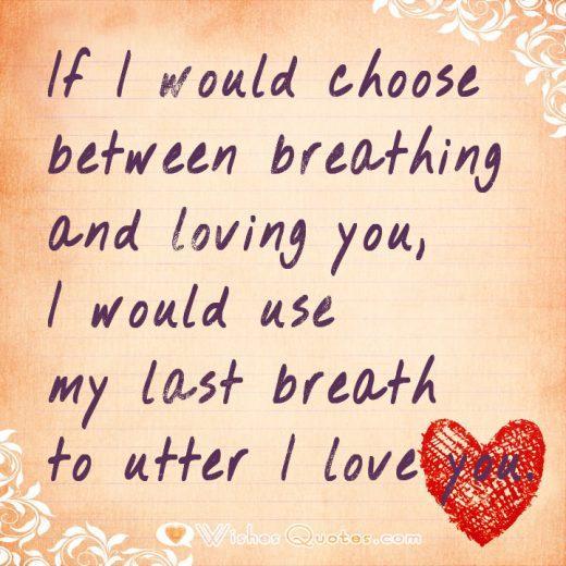 If I would choose between breathing and loving you, I would use my last breath to utter I love you.