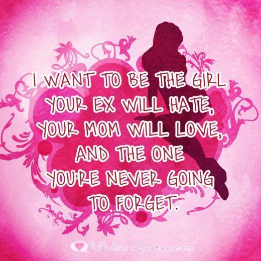 I want to be the girl your ex will hate, your mom will love, and the one you're never going to forget.