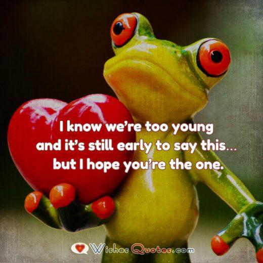 I know we’re too young and it’s still early to say this… but I hope you’re the one.