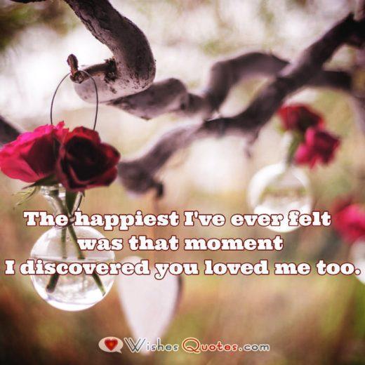 The happiest I've ever felt was that moment I discovered you loved me too.