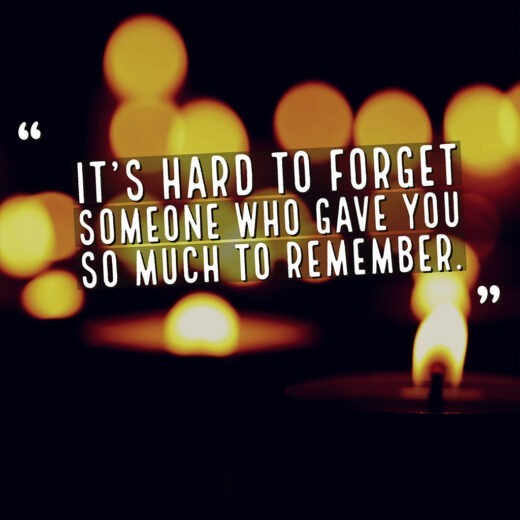 It's hard to forget someone who gave you so much to remember. It's hard to forget someone who gave you so much to remember.