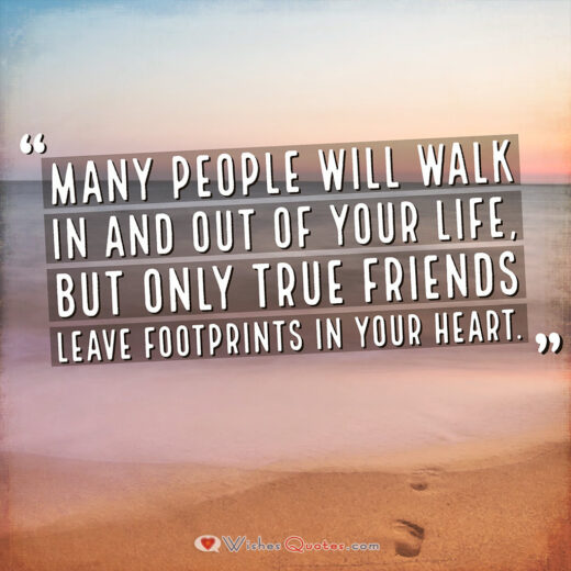 Many people will walk in and out of your life, but only true friends leave footprints in your heart. Many people will walk in and out of your life, but only true friends leave footprints in your heart.