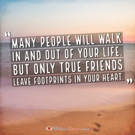 Many people will walk in and out of your life, but only true friends leave footprints in your heart. 